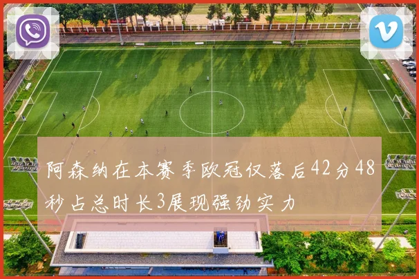 阿森纳在本赛季欧冠仅落后42分48秒占总时长3展现强劲实力