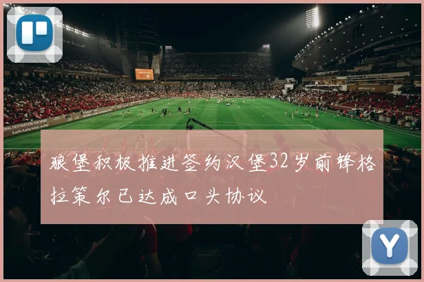 狼堡积极推进签约汉堡32岁前锋格拉策尔已达成口头协议