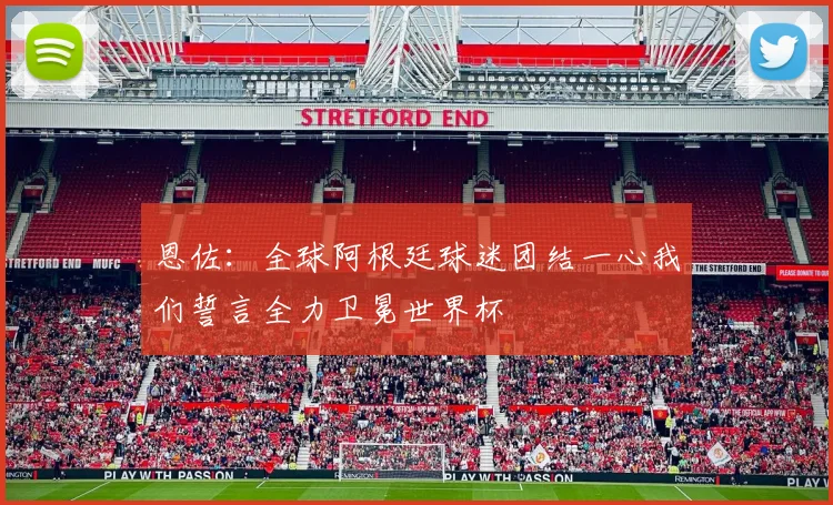 恩佐：全球阿根廷球迷团结一心我们誓言全力卫冕世界杯