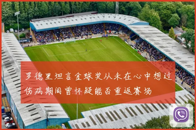 罗德里坦言金球奖从未在心中想过伤病期间曾怀疑能否重返赛场