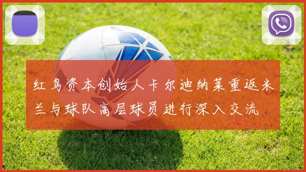 红鸟资本创始人卡尔迪纳莱重返米兰与球队高层球员进行深入交流