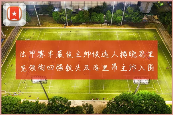 法甲赛季最佳主帅候选人揭晓恩里克领衔四强教头及洛里昂主帅入围