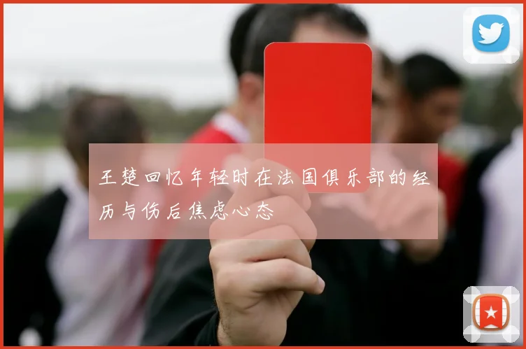 王楚回忆年轻时在法国俱乐部的经历与伤后焦虑心态
