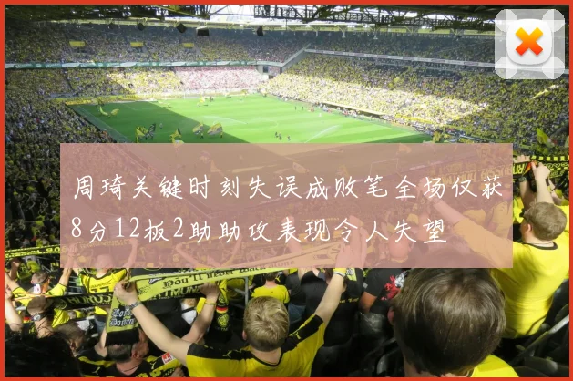 周琦关键时刻失误成败笔全场仅获8分12板2助助攻表现令人失望