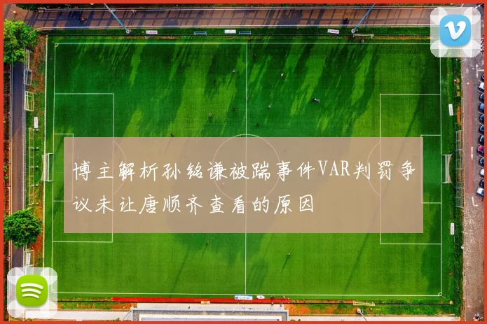博主解析孙铭谦被踹事件VAR判罚争议未让唐顺齐查看的原因