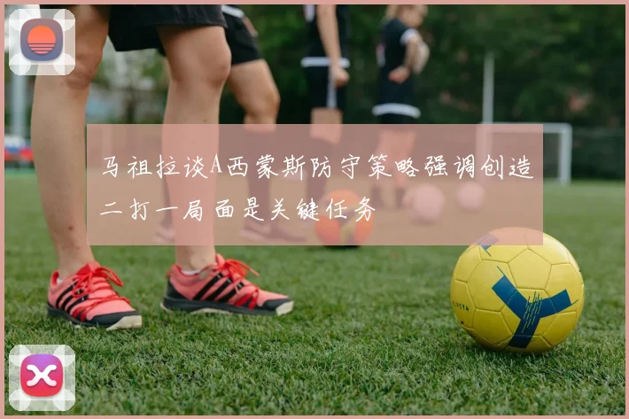 马祖拉谈A西蒙斯防守策略强调创造二打一局面是关键任务