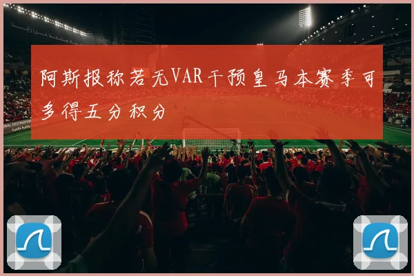 阿斯报称若无VAR干预皇马本赛季可多得五分积分