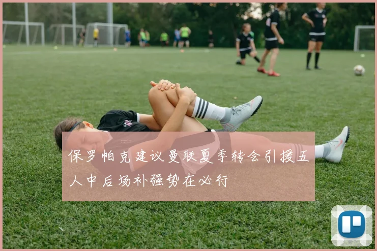 保罗帕克建议曼联夏季转会引援五人中后场补强势在必行
