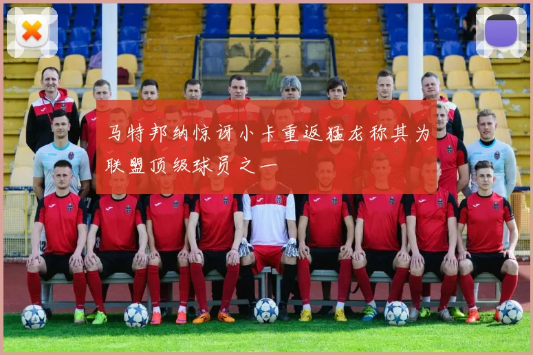 马特邦纳惊讶小卡重返猛龙称其为联盟顶级球员之一