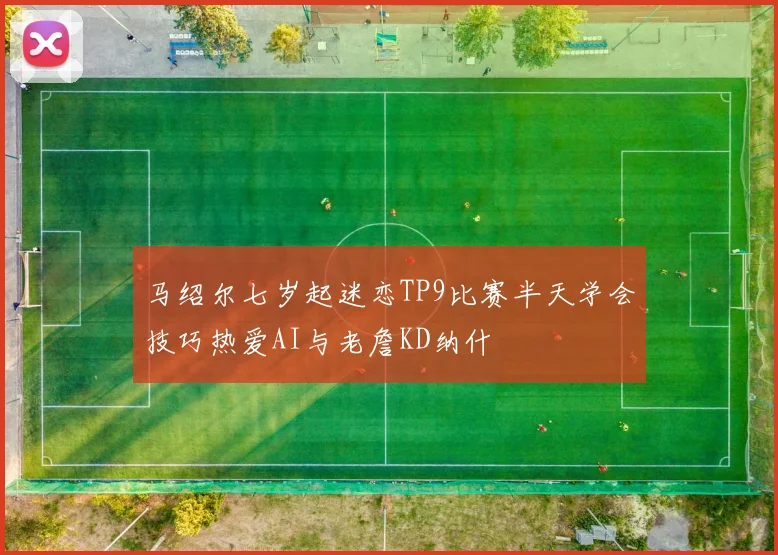马绍尔七岁起迷恋TP9比赛半天学会技巧热爱AI与老詹KD纳什