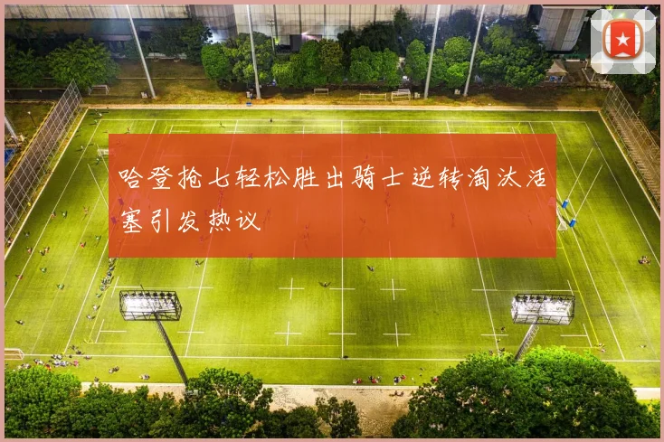 哈登抢七轻松胜出骑士逆转淘汰活塞引发热议