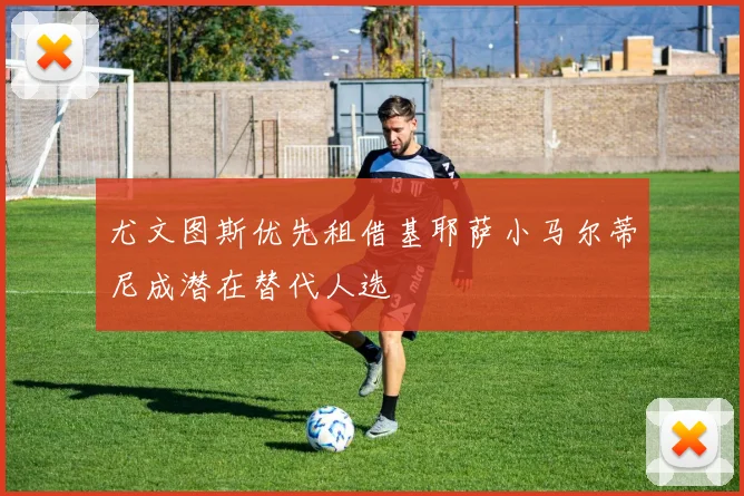 尤文图斯优先租借基耶萨小马尔蒂尼成潜在替代人选