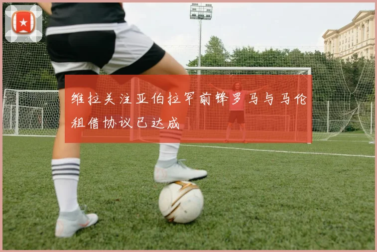 维拉关注亚伯拉罕前锋罗马与马伦租借协议已达成