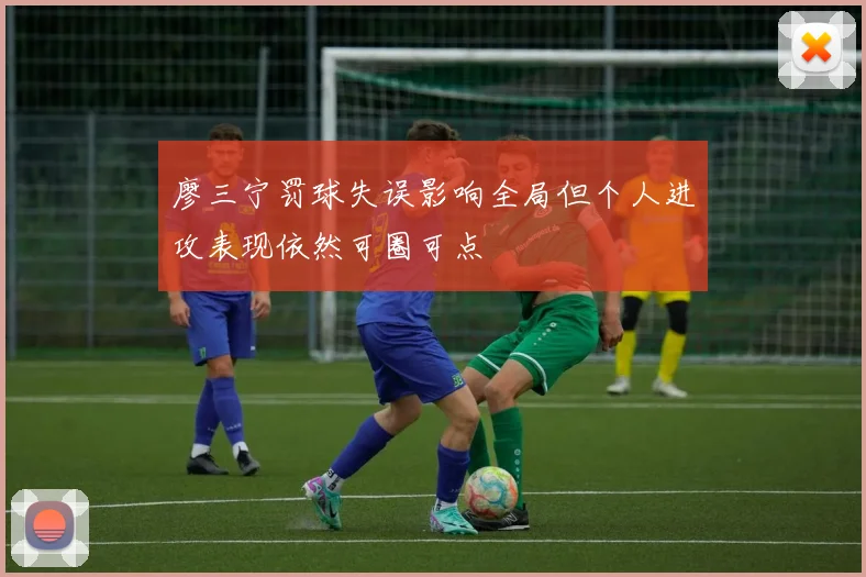 廖三宁罚球失误影响全局但个人进攻表现依然可圈可点