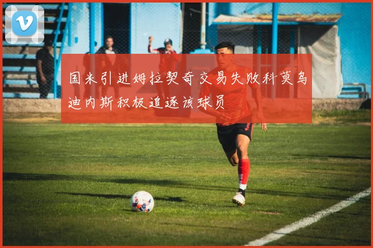 国米引进姆拉契奇交易失败科莫乌迪内斯积极追逐该球员
