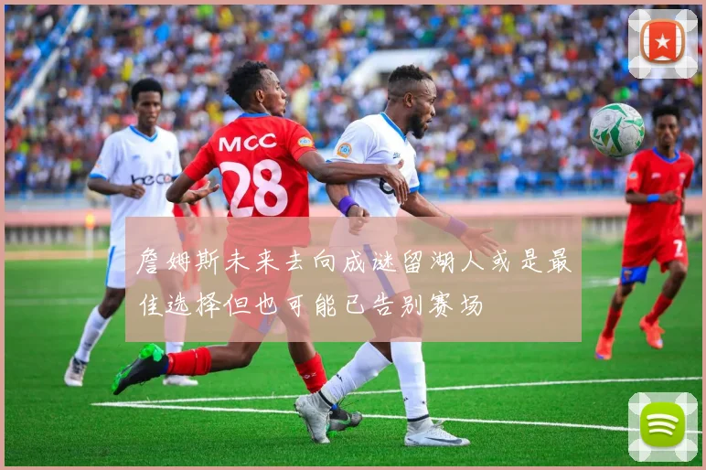 詹姆斯未来去向成谜留湖人或是最佳选择但也可能已告别赛场